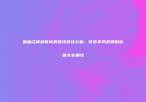 热血江湖剑客转武器性价比分析：评估不同武器的价值与实用性