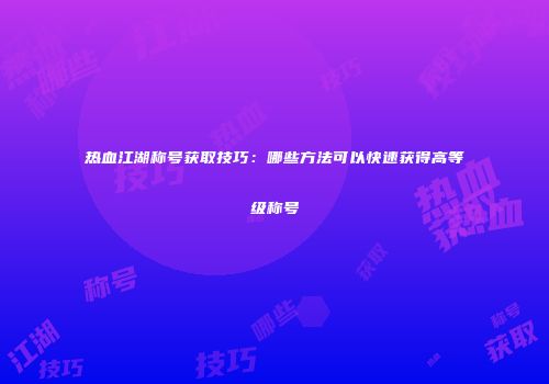 热血江湖称号获取技巧：哪些方法可以快速获得高等级称号