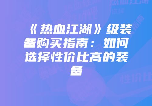 《热血江湖》级装备购买指南:如何选择性价比高的装备
