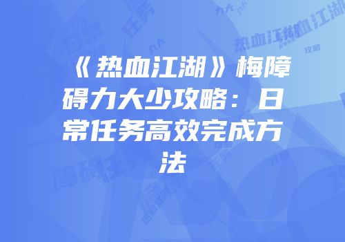 《热血江湖》梅障碍力大少攻略：日常任务高效完成方法