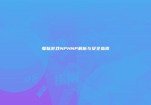 羞耻游戏NPHNP解析与安全指南