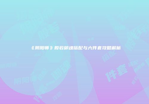《阴阳师》般若御魂搭配与六件套攻略解析