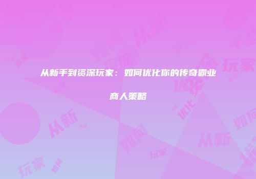 从新手到资深玩家：如何优化你的传奇霸业商人策略