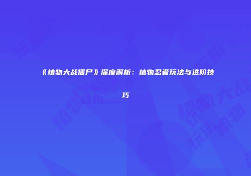 《植物大战僵尸》深度解析：植物忍者玩法与进阶技巧