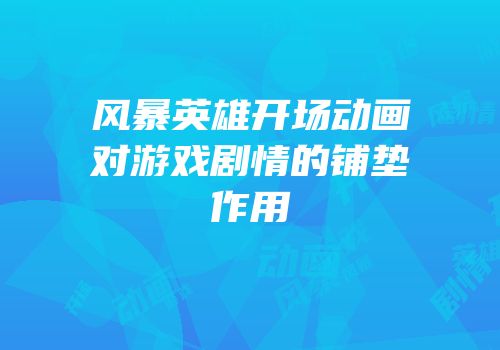 风暴英雄开场动画对游戏剧情的铺垫作用