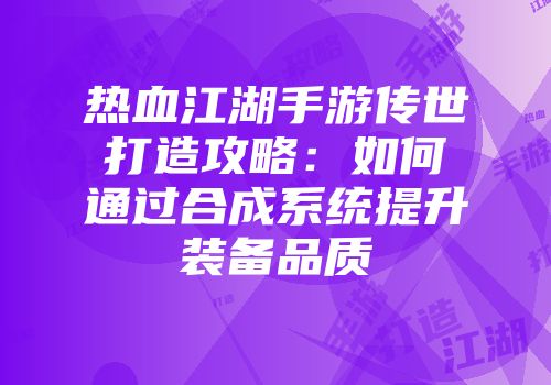 热血江湖手游传世打造攻略：如何通过合成系统提升装备品质