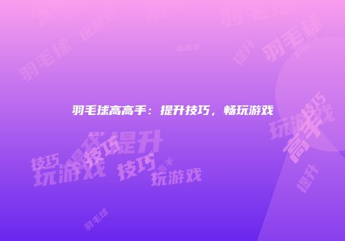 羽毛球高高手：提升技巧，畅玩游戏