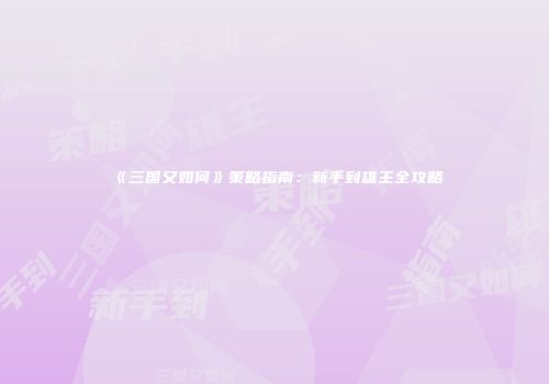 《三国又如何》策略指南：新手到雄主全攻略