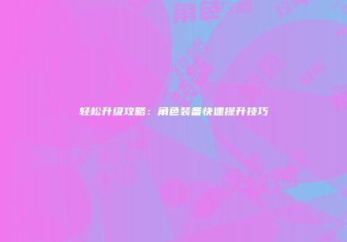 轻松升级攻略：角色装备快速提升技巧