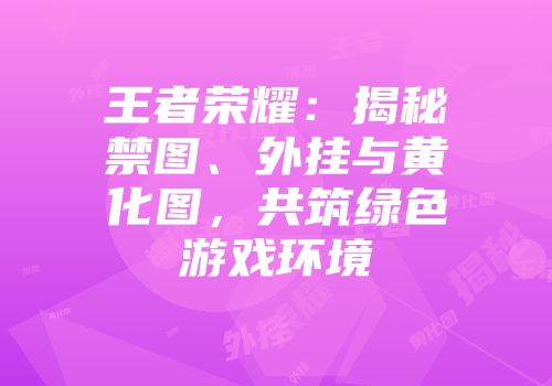 王者荣耀：揭秘禁图、外挂与黄化图，共筑绿色游戏环境