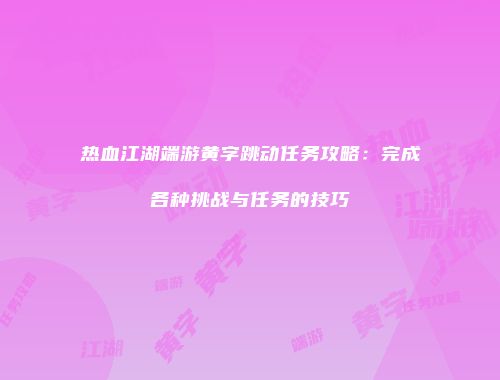 热血江湖端游黄字跳动任务攻略：完成各种挑战与任务的技巧