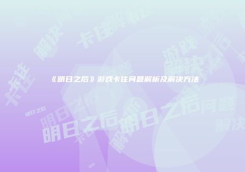 《明日之后》游戏卡住问题解析及解决方法