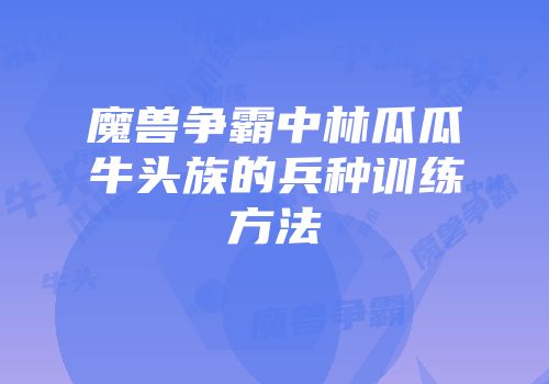 魔兽争霸中林瓜瓜牛头族的兵种训练方法