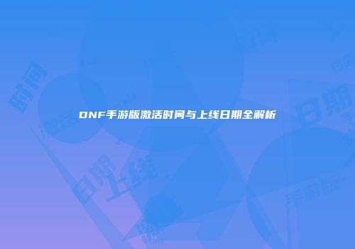 DNF手游版激活时间与上线日期全解析