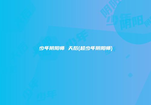 少年阴阳师 天后(超少年阴阳师)