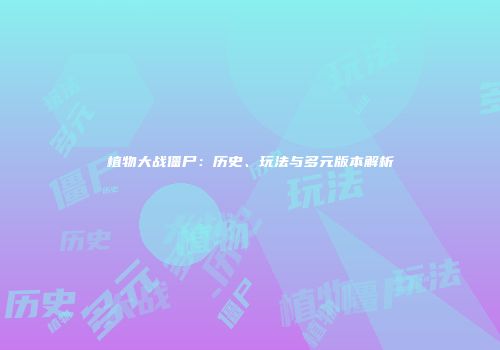 植物大战僵尸：历史、玩法与多元版本解析