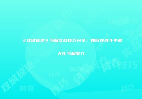 《攻城掠地》马超实战技巧分享：如何在战斗中最大化马超潜力
