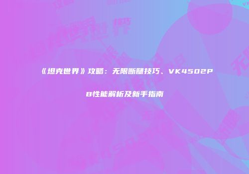 《坦克世界》攻略：无限断腿技巧、VK4502PB性能解析及新手指南