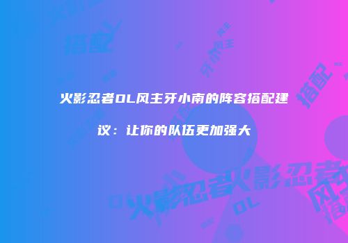 火影忍者OL风主牙小南的阵容搭配建议：让你的队伍更加强大