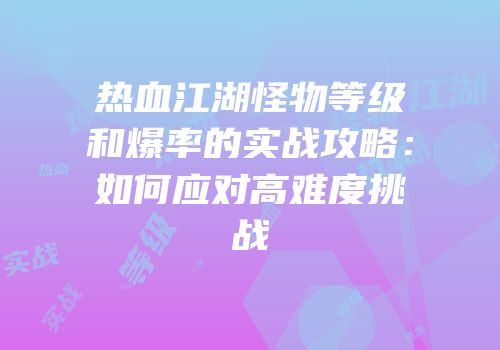 热血江湖怪物等级和爆率的实战攻略：如何应对高难度挑战