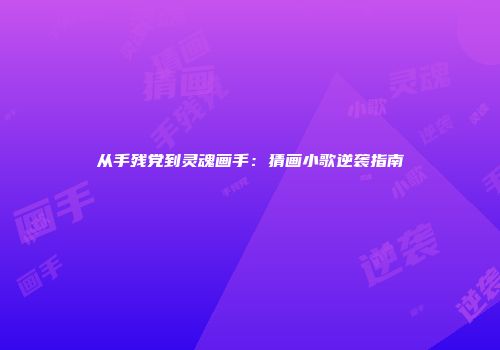从手残党到灵魂画手：猜画小歌逆袭指南