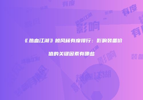 《热血江湖》披风稀有度排行：影响装备价值的关键因素有哪些