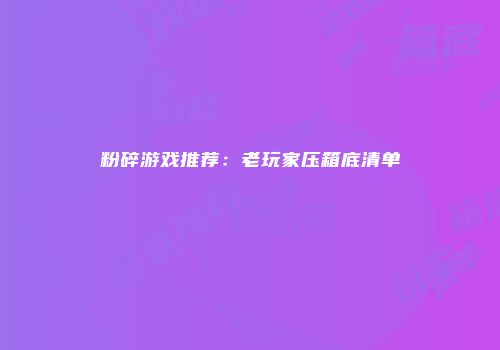 粉碎游戏推荐：老玩家压箱底清单