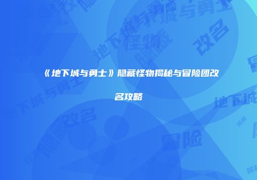 《地下城与勇士》隐藏怪物揭秘与冒险团改名攻略