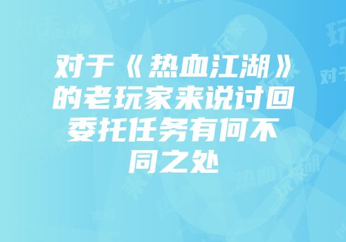 对于《热血江湖》的老玩家来说讨回委托任务有何不同之处