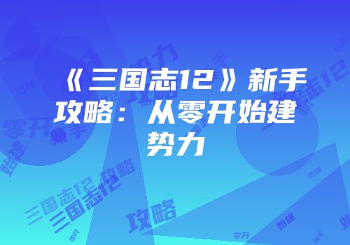 《三国志12》新手攻略：从零开始建势力
