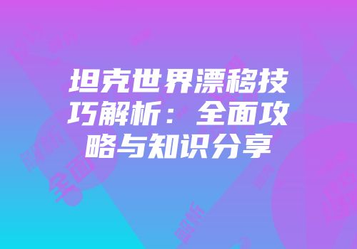 坦克世界漂移技巧解析：全面攻略与知识分享
