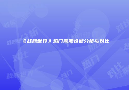 《战舰世界》热门舰船性能分析与对比