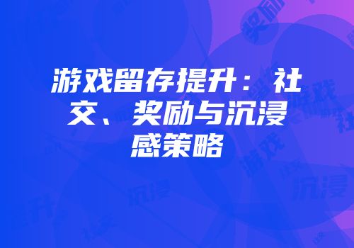 游戏留存提升：社交、奖励与沉浸感策略