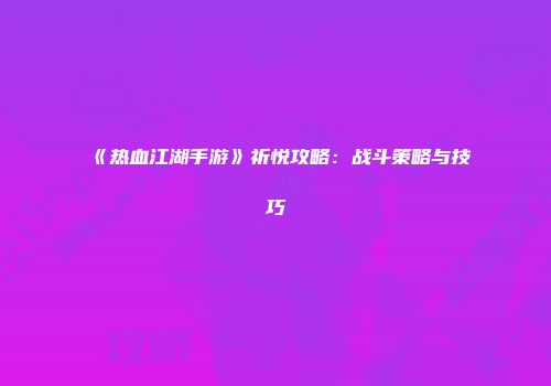 《热血江湖手游》祈悦攻略：战斗策略与技巧