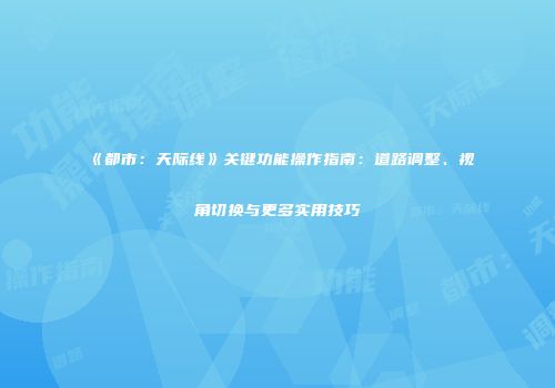 《都市：天际线》关键功能操作指南：道路调整、视角切换与更多实用技巧