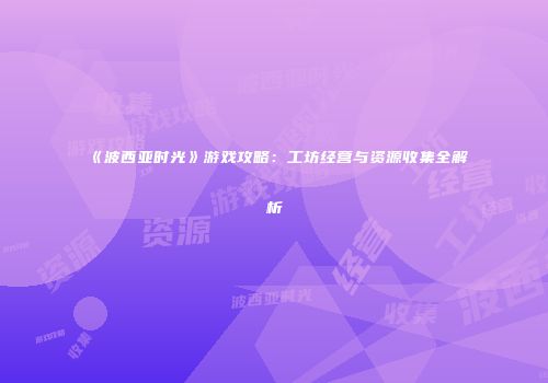 《波西亚时光》游戏攻略：工坊经营与资源收集全解析