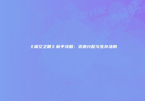 《深空之眼》新手攻略：资源分配与生存法则