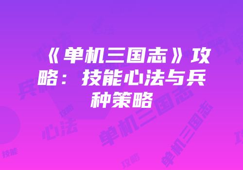 《单机三国志》攻略：技能心法与兵种策略