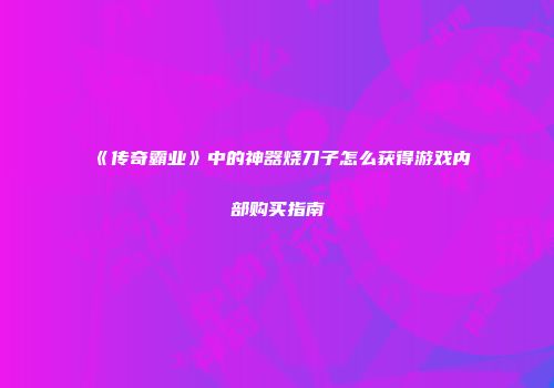 《传奇霸业》中的神器烧刀子怎么获得游戏内部购买指南