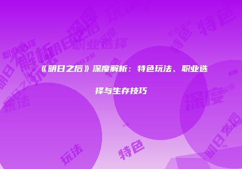 《明日之后》深度解析：特色玩法、职业选择与生存技巧