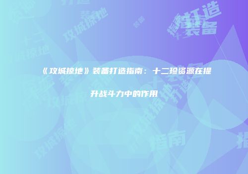 《攻城掠地》装备打造指南：十二珍资源在提升战斗力中的作用