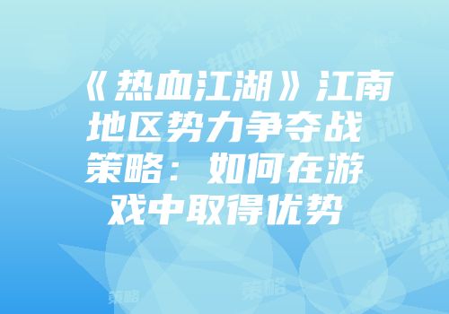 《热血江湖》江南地区势力争夺战策略：如何在游戏中取得优势
