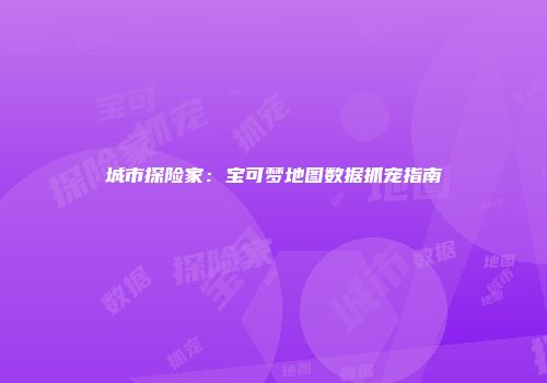 城市探险家：宝可梦地图数据抓宠指南