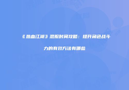 《热血江湖》混服时间攻略：提升角色战斗力的有效方法有哪些