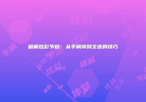 破解炫彩节拍：从手柄摔到全连的技巧