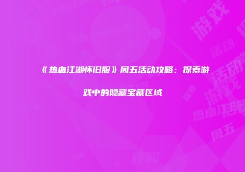 《热血江湖怀旧服》周五活动攻略：探索游戏中的隐藏宝藏区域