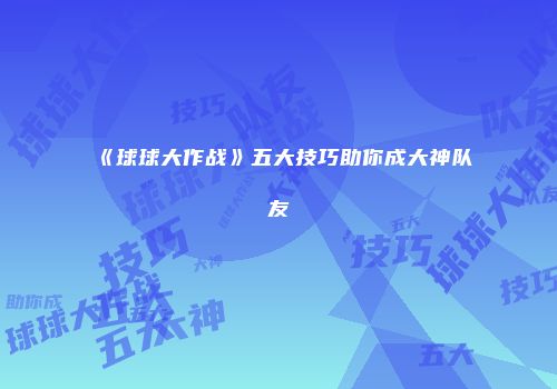 《球球大作战》五大技巧助你成大神队友