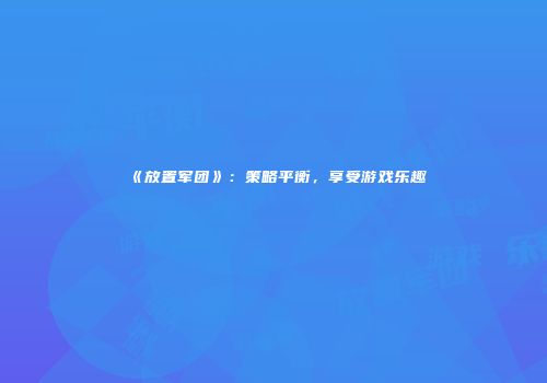 《放置军团》：策略平衡，享受游戏乐趣