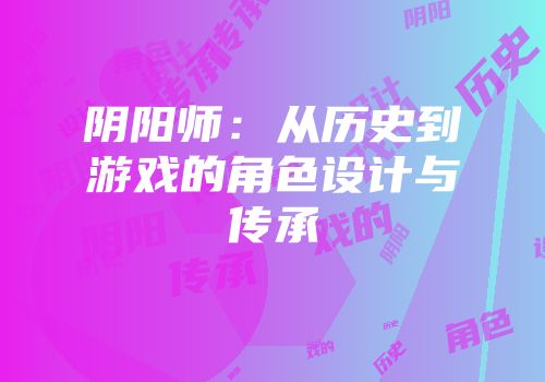 阴阳师：从历史到游戏的角色设计与传承