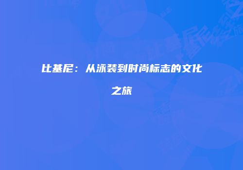 比基尼：从泳装到时尚标志的文化之旅